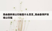 路由器防端口扫描是什么意思_路由器保护放端口扫描