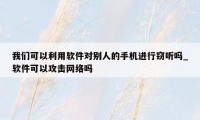 我们可以利用软件对别人的手机进行窃听吗_软件可以攻击网络吗