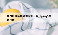 端口扫描后如何进行下一步_hping3端口扫描