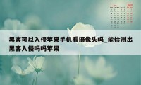 黑客可以入侵苹果手机看摄像头吗_能检测出黑客入侵吗吗苹果