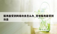 服务器受到网络攻击怎么办_宽带服务器受到攻击