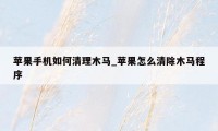 苹果手机如何清理木马_苹果怎么清除木马程序