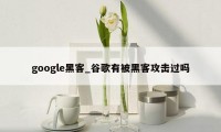 google黑客_谷歌有被黑客攻击过吗