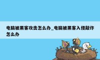 电脑被黑客攻击怎么办_电脑被黑客入侵敲诈怎么办