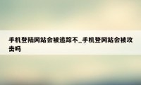 手机登陆网站会被追踪不_手机登网站会被攻击吗