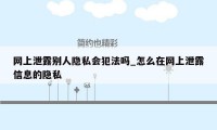 网上泄露别人隐私会犯法吗_怎么在网上泄露信息的隐私