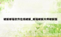 破解邮箱软件在线破解_邮箱破解大师破解版