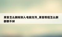 黑客怎么删除别人电脑文件_黑客教程怎么删都删不掉