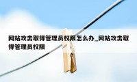 网站攻击取得管理员权限怎么办_网站攻击取得管理员权限