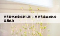 黑客给旭旭宝宝刷礼物_斗鱼黑客攻击旭旭宝宝怎么办