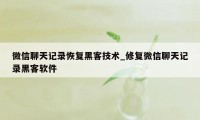 微信聊天记录恢复黑客技术_修复微信聊天记录黑客软件