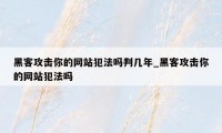 黑客攻击你的网站犯法吗判几年_黑客攻击你的网站犯法吗