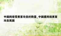 中国网络受黑客攻击的数量_中国遭网络黑客攻击英国